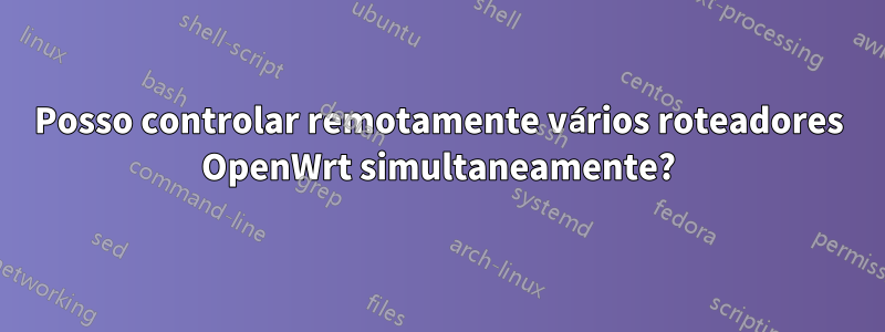 Posso controlar remotamente vários roteadores OpenWrt simultaneamente?