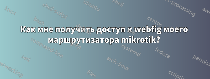 Как мне получить доступ к webfig моего маршрутизатора mikrotik?