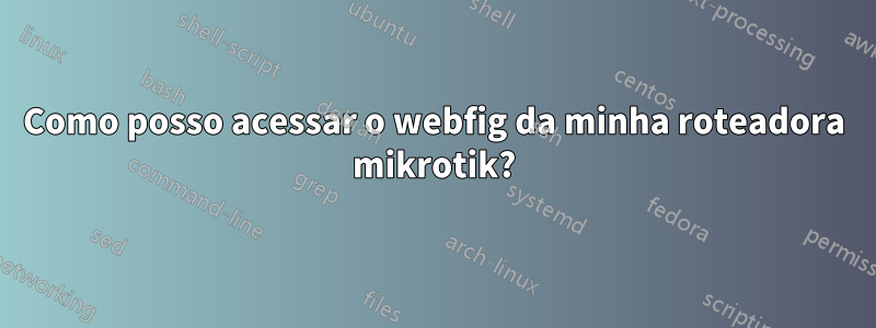 Como posso acessar o webfig da minha roteadora mikrotik?