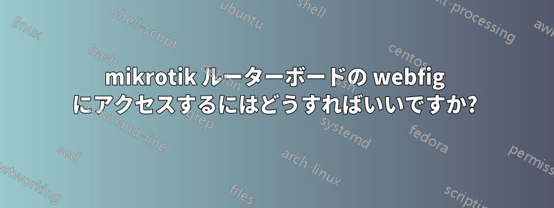 mikrotik ルーターボードの webfig にアクセスするにはどうすればいいですか?