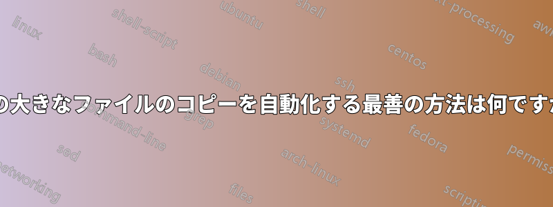 2 つの大きなファイルのコピーを自動化する最善の方法は何ですか?