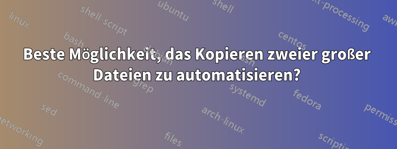 Beste Möglichkeit, das Kopieren zweier großer Dateien zu automatisieren?