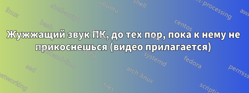 Жужжащий звук ПК, до тех пор, пока к нему не прикоснешься (видео прилагается)