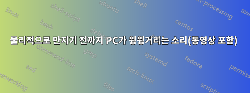 물리적으로 만지기 전까지 PC가 윙윙거리는 소리(동영상 포함)