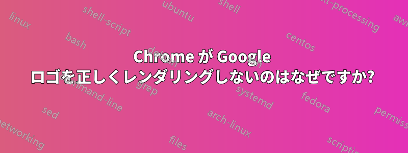 Chrome が Google ロゴを正しくレンダリングしないのはなぜですか?