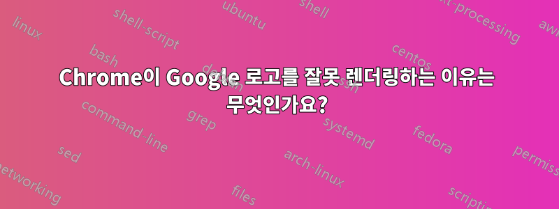 Chrome이 Google 로고를 잘못 렌더링하는 이유는 무엇인가요?