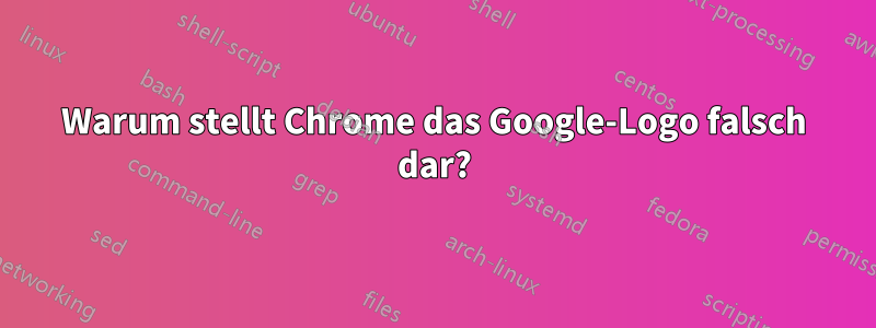 Warum stellt Chrome das Google-Logo falsch dar?