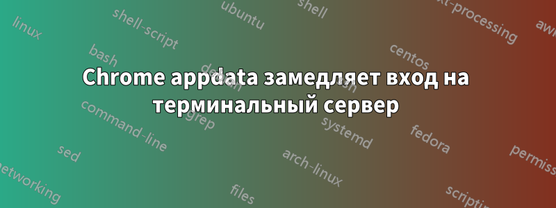 Chrome appdata замедляет вход на терминальный сервер