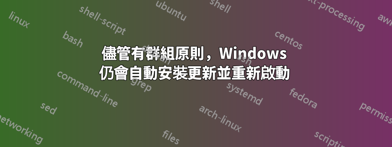 儘管有群組原則，Windows 仍會自動安裝更新並重新啟動