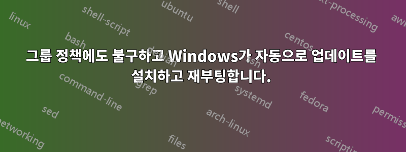 그룹 정책에도 불구하고 Windows가 자동으로 업데이트를 설치하고 재부팅합니다.