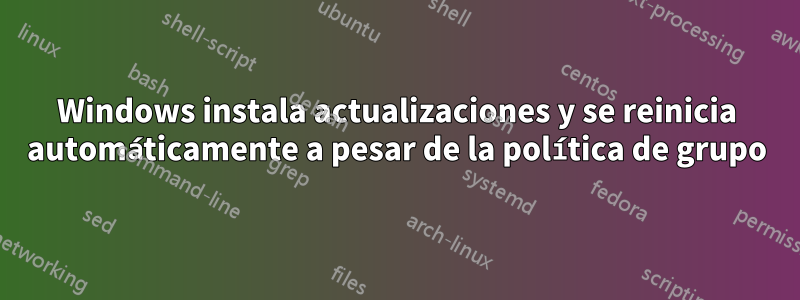 Windows instala actualizaciones y se reinicia automáticamente a pesar de la política de grupo