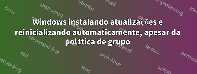 Windows instalando atualizações e reinicializando automaticamente, apesar da política de grupo