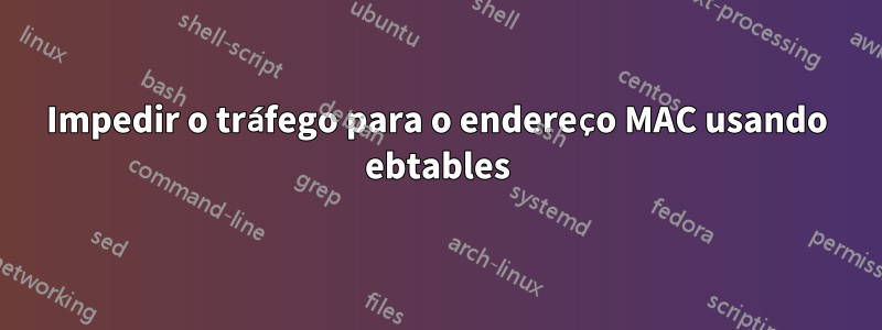 Impedir o tráfego para o endereço MAC usando ebtables