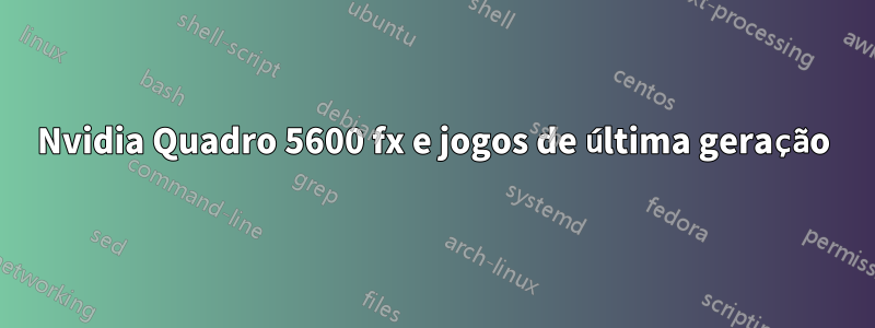 Nvidia Quadro 5600 fx e jogos de última geração