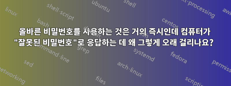 올바른 비밀번호를 사용하는 것은 거의 즉시인데 컴퓨터가 "잘못된 비밀번호"로 응답하는 데 왜 그렇게 오래 걸리나요? 