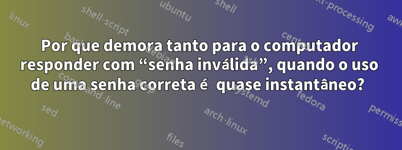 Por que demora tanto para o computador responder com “senha inválida”, quando o uso de uma senha correta é quase instantâneo? 