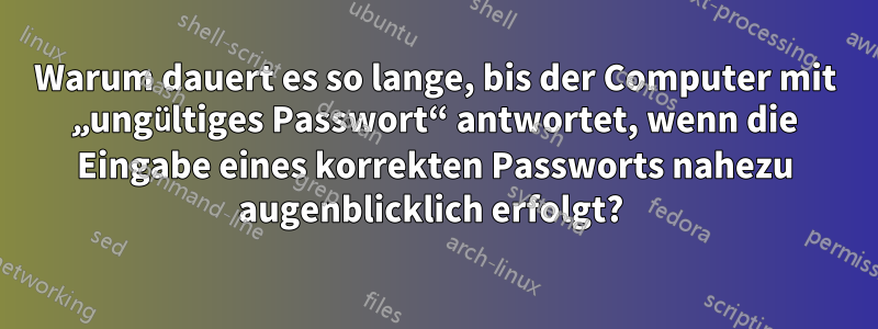 Warum dauert es so lange, bis der Computer mit „ungültiges Passwort“ antwortet, wenn die Eingabe eines korrekten Passworts nahezu augenblicklich erfolgt? 