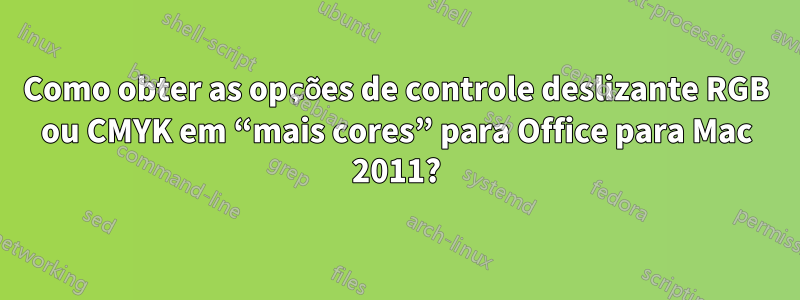 Como obter as opções de controle deslizante RGB ou CMYK em “mais cores” para Office para Mac 2011?