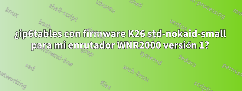 ¿ip6tables con firmware K26 std-nokaid-small para mi enrutador WNR2000 versión 1?