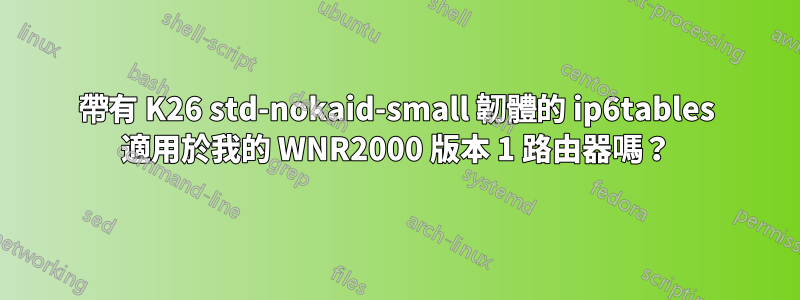 帶有 K26 std-nokaid-small 韌體的 ip6tables 適用於我的 WNR2000 版本 1 路由器嗎？