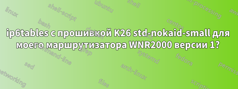 ip6tables с прошивкой K26 std-nokaid-small для моего маршрутизатора WNR2000 версии 1?