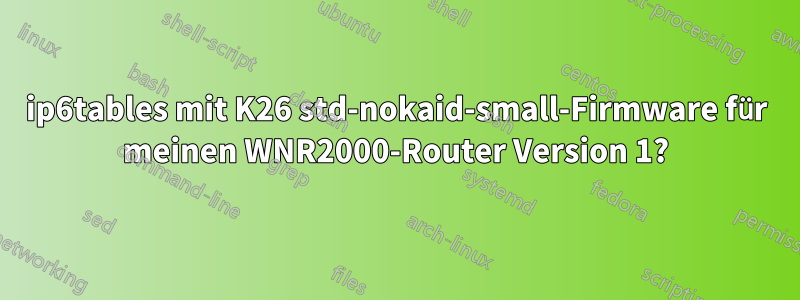 ip6tables mit K26 std-nokaid-small-Firmware für meinen WNR2000-Router Version 1?