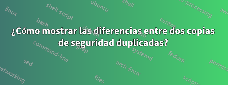 ¿Cómo mostrar las diferencias entre dos copias de seguridad duplicadas?