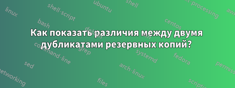 Как показать различия между двумя дубликатами резервных копий?