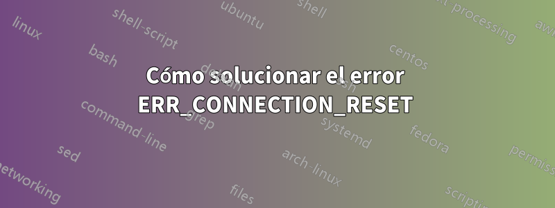 Cómo solucionar el error ERR_CONNECTION_RESET