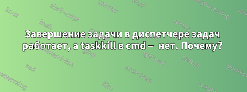 Завершение задачи в диспетчере задач работает, а taskkill в cmd — нет. Почему?