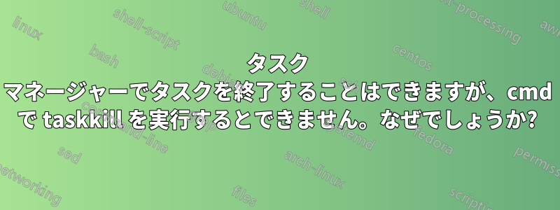 タスク マネージャーでタスクを終了することはできますが、cmd で taskkill を実行するとできません。なぜでしょうか?