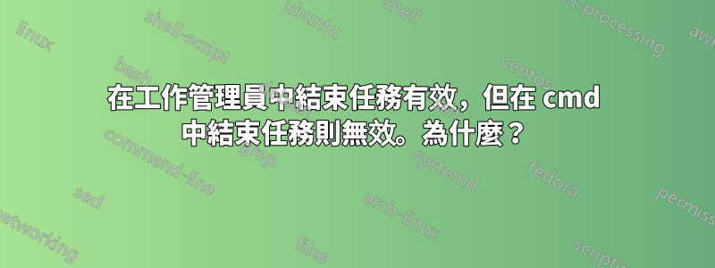 在工作管理員中結束任務有效，但在 cmd 中結束任務則無效。為什麼？