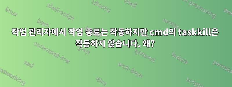 작업 관리자에서 작업 종료는 작동하지만 cmd의 taskkill은 작동하지 않습니다. 왜?