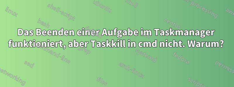 Das Beenden einer Aufgabe im Taskmanager funktioniert, aber Taskkill in cmd nicht. Warum?