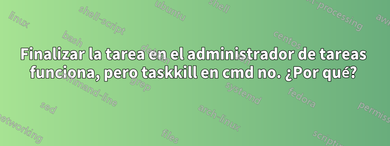 Finalizar la tarea en el administrador de tareas funciona, pero taskkill en cmd no. ¿Por qué?