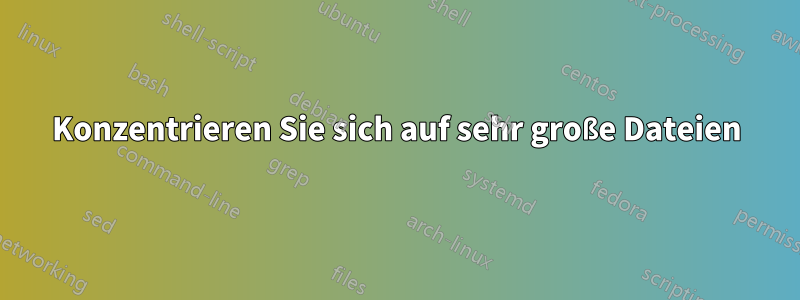 Konzentrieren Sie sich auf sehr große Dateien