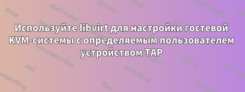 Используйте libvirt для настройки гостевой KVM-системы с определяемым пользователем устройством TAP