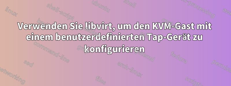 Verwenden Sie libvirt, um den KVM-Gast mit einem benutzerdefinierten Tap-Gerät zu konfigurieren