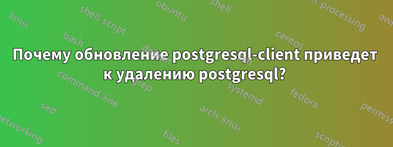 Почему обновление postgresql-client приведет к удалению postgresql?