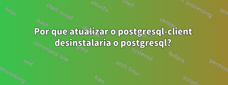 Por que atualizar o postgresql-client desinstalaria o postgresql?