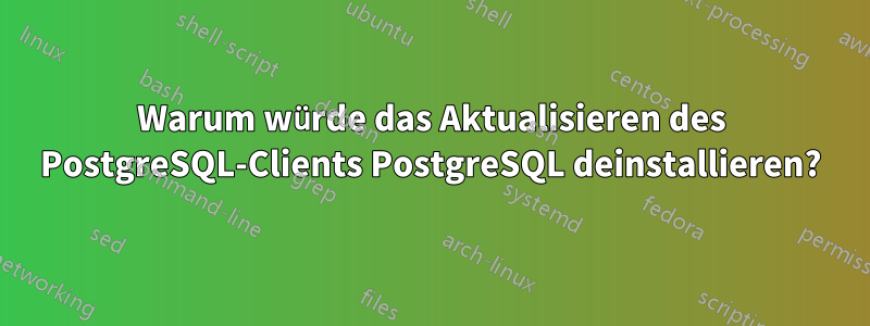 Warum würde das Aktualisieren des PostgreSQL-Clients PostgreSQL deinstallieren?