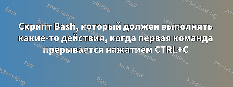 Скрипт Bash, который должен выполнять какие-то действия, когда первая команда прерывается нажатием CTRL+C