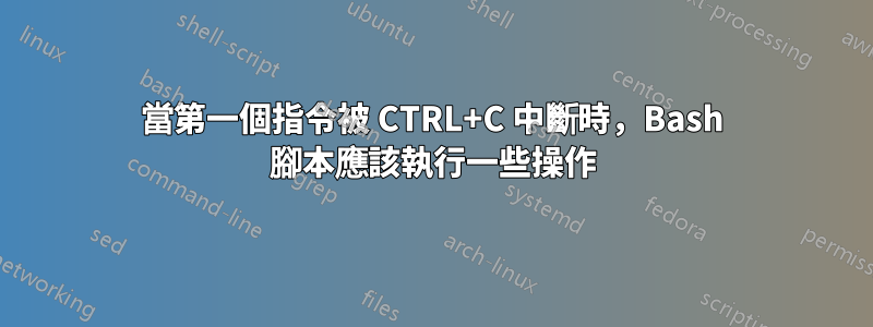 當第一個指令被 CTRL+C 中斷時，Bash 腳本應該執行一些操作