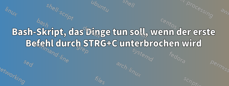 Bash-Skript, das Dinge tun soll, wenn der erste Befehl durch STRG+C unterbrochen wird