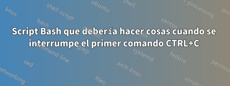 Script Bash que debería hacer cosas cuando se interrumpe el primer comando CTRL+C