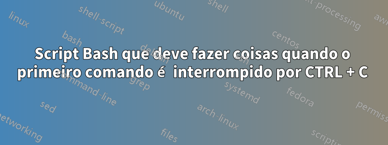 Script Bash que deve fazer coisas quando o primeiro comando é interrompido por CTRL + C