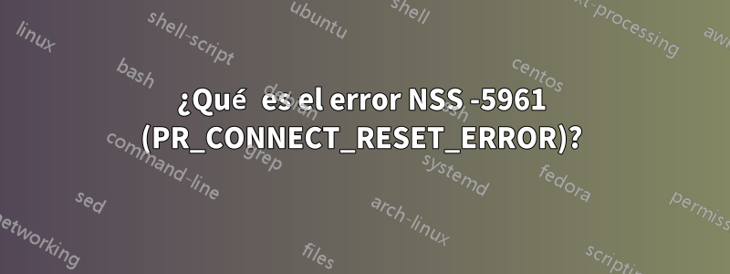 ¿Qué es el error NSS -5961 (PR_CONNECT_RESET_ERROR)?