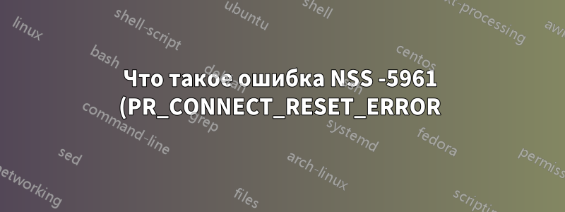 Что такое ошибка NSS -5961 (PR_CONNECT_RESET_ERROR)