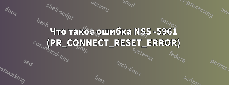 Что такое ошибка NSS -5961 (PR_CONNECT_RESET_ERROR)