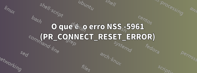 O que é o erro NSS -5961 (PR_CONNECT_RESET_ERROR)